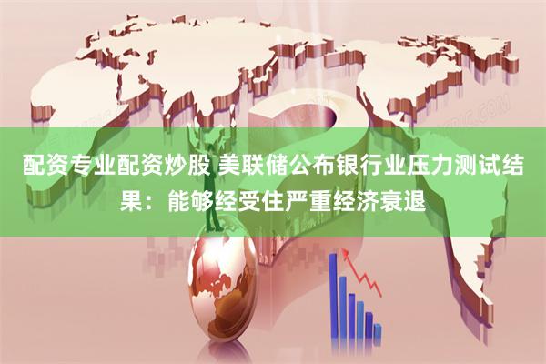 配资专业配资炒股 美联储公布银行业压力测试结果：能够经受住严重经济衰退