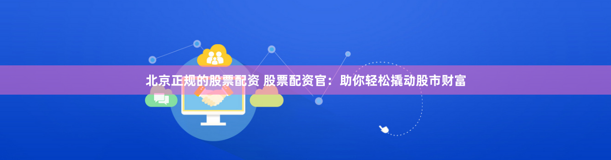 北京正规的股票配资 股票配资官：助你轻松撬动股市财富