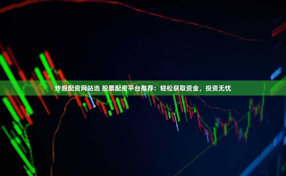 炒股配资网站选 股票配资平台推荐：轻松获取资金，投资无忧