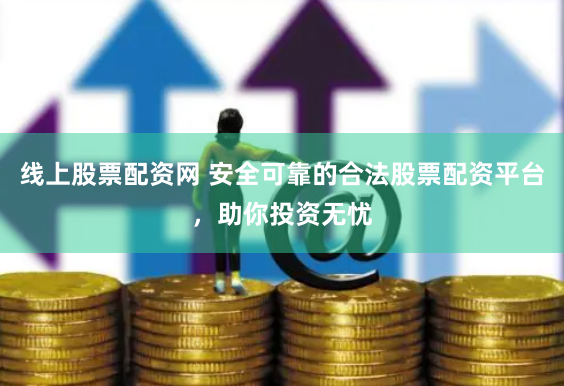 线上股票配资网 安全可靠的合法股票配资平台，助你投资无忧