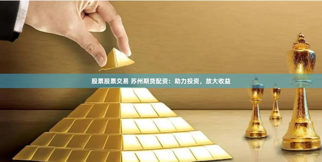 股票股票交易 苏州期货配资：助力投资，放大收益