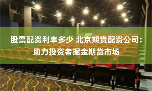 股票配资利率多少 北京期货配资公司：助力投资者掘金期货市场