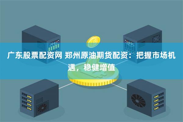 广东股票配资网 郑州原油期货配资：把握市场机遇，稳健增值