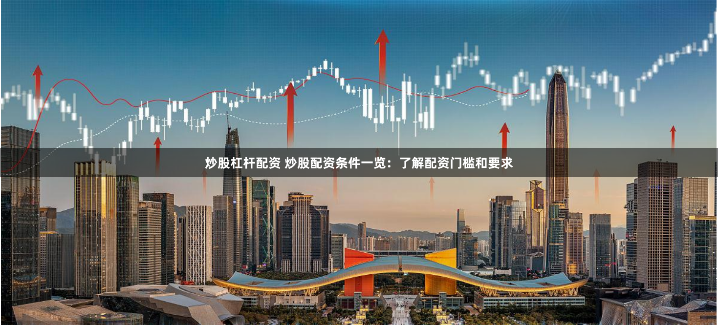 炒股杠杆配资 炒股配资条件一览：了解配资门槛和要求
