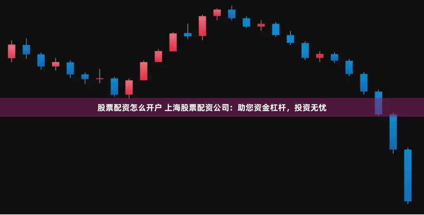 股票配资怎么开户 上海股票配资公司：助您资金杠杆，投资无忧