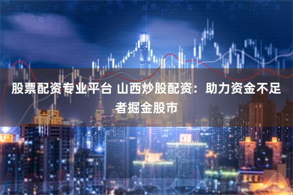 股票配资专业平台 山西炒股配资：助力资金不足者掘金股市
