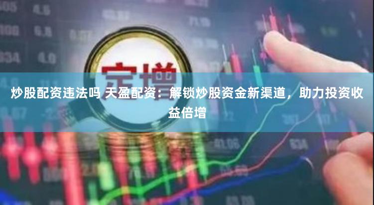 炒股配资违法吗 天盈配资：解锁炒股资金新渠道，助力投资收益倍增