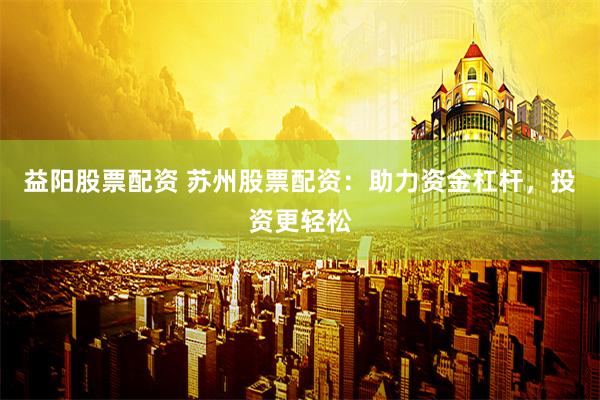 益阳股票配资 苏州股票配资：助力资金杠杆，投资更轻松