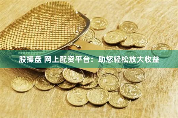 股操盘 网上配资平台：助您轻松放大收益