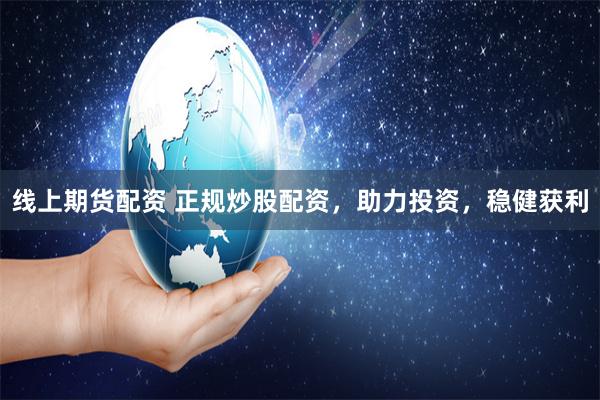 线上期货配资 正规炒股配资，助力投资，稳健获利