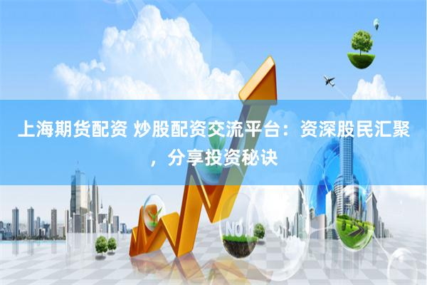 上海期货配资 炒股配资交流平台：资深股民汇聚，分享投资秘诀