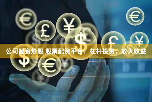 公司配资炒股 股票配资平台：杠杆投资，放大收益