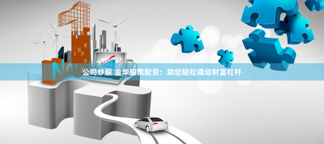 公司炒股 金华股票配资：助您轻松撬动财富杠杆