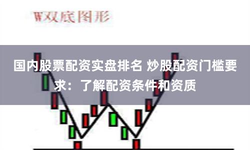 国内股票配资实盘排名 炒股配资门槛要求：了解配资条件和资质