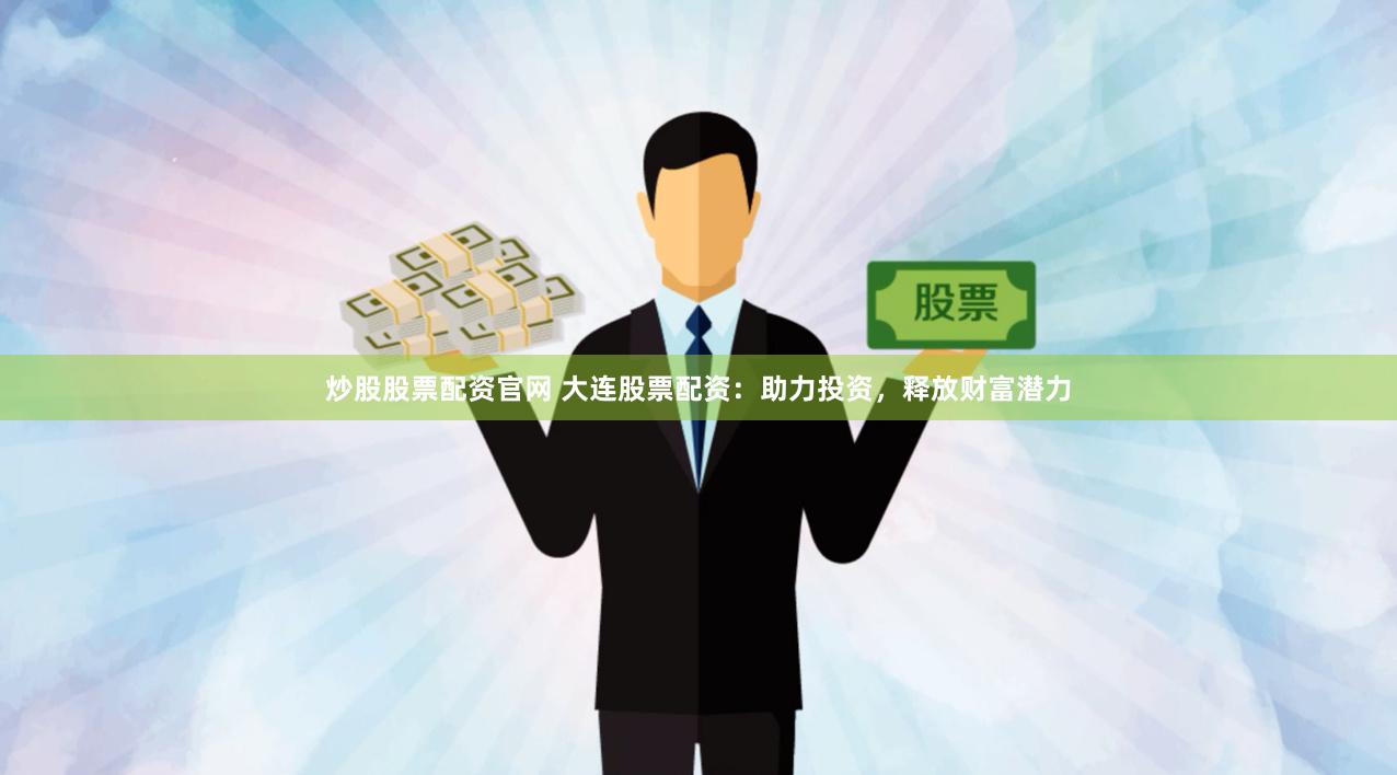 炒股股票配资官网 大连股票配资：助力投资，释放财富潜力