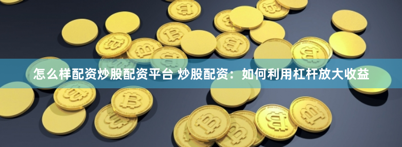 怎么样配资炒股配资平台 炒股配资：如何利用杠杆放大收益