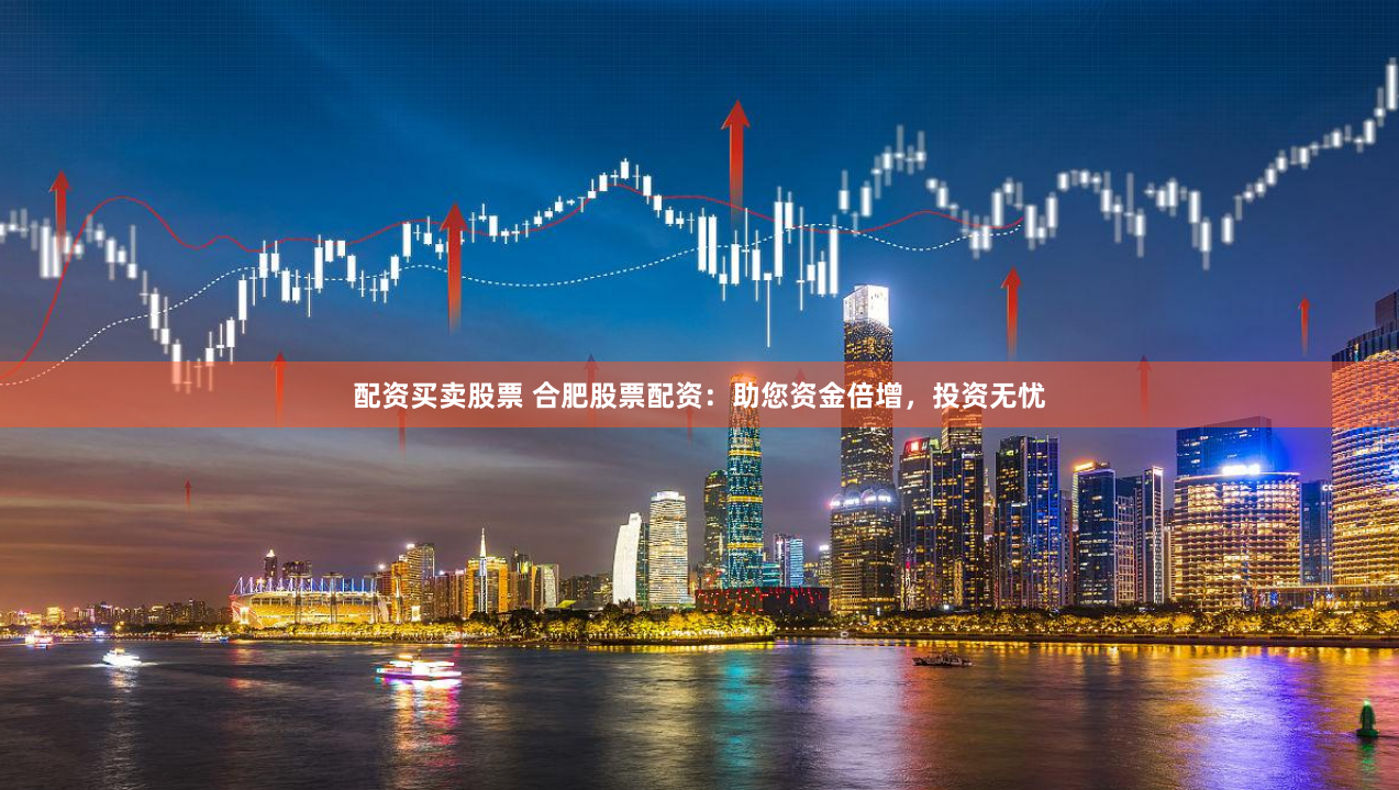 配资买卖股票 合肥股票配资：助您资金倍增，投资无忧