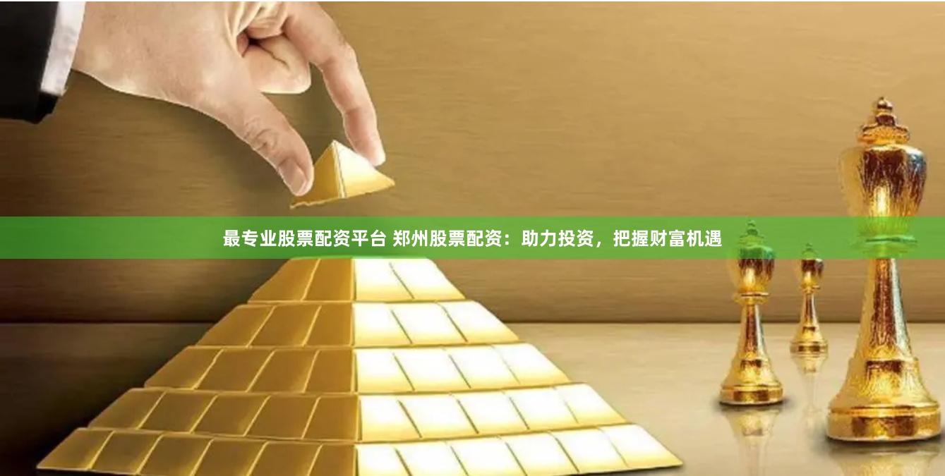 最专业股票配资平台 郑州股票配资：助力投资，把握财富机遇