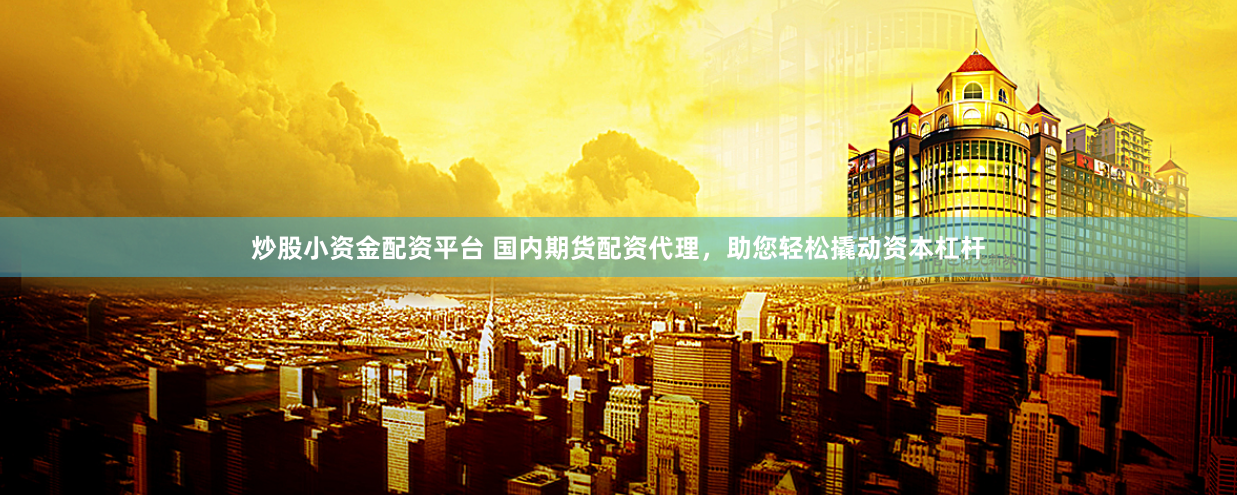炒股小资金配资平台 国内期货配资代理，助您轻松撬动资本杠杆