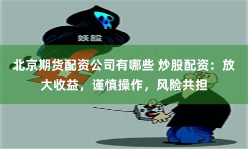 北京期货配资公司有哪些 炒股配资：放大收益，谨慎操作，风险共担