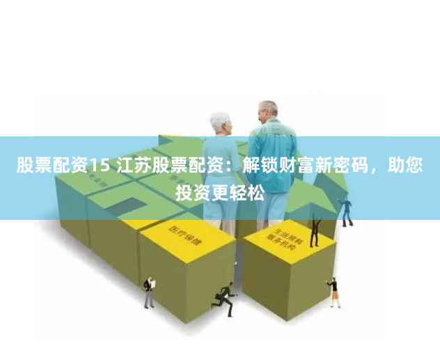 股票配资15 江苏股票配资：解锁财富新密码，助您投资更轻松
