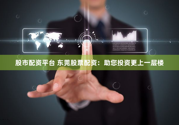股市配资平台 东莞股票配资：助您投资更上一层楼