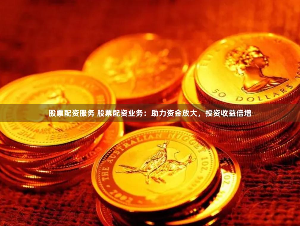 股票配资服务 股票配资业务：助力资金放大，投资收益倍增