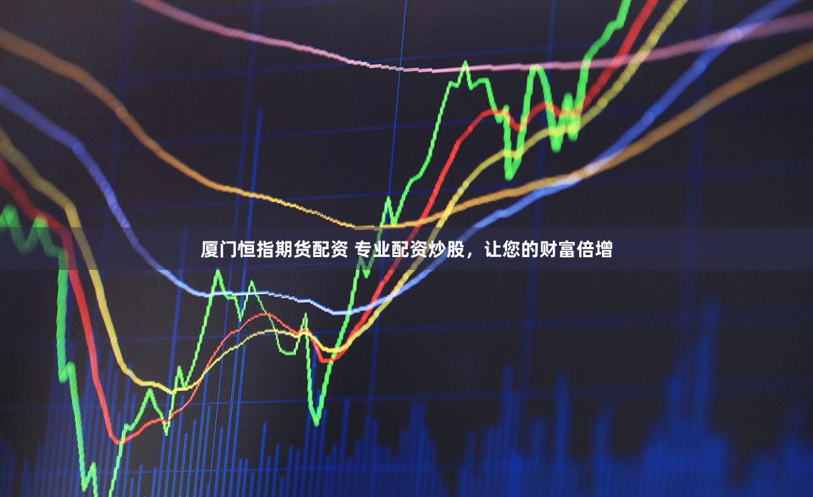 厦门恒指期货配资 专业配资炒股，让您的财富倍增