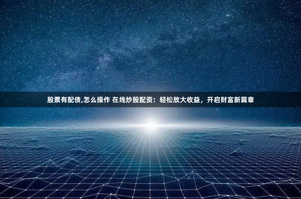 股票有配债,怎么操作 在线炒股配资：轻松放大收益，开启财富新篇章