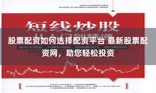 股票配资如何选择配资平台 最新股票配资网，助您轻松投资