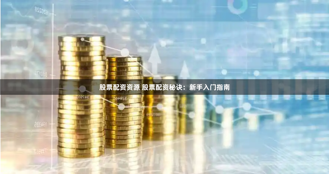 股票配资资源 股票配资秘诀：新手入门指南