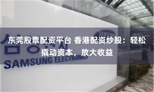 东莞股票配资平台 香港配资炒股：轻松撬动资本，放大收益