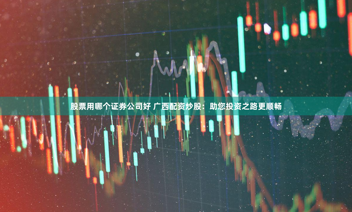 股票用哪个证券公司好 广西配资炒股：助您投资之路更顺畅