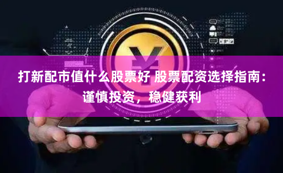 打新配市值什么股票好 股票配资选择指南：谨慎投资，稳健获利