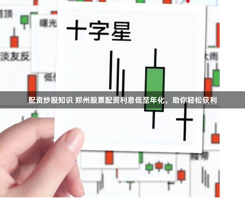 配资炒股知识 郑州股票配资利息低至年化，助你轻松获利