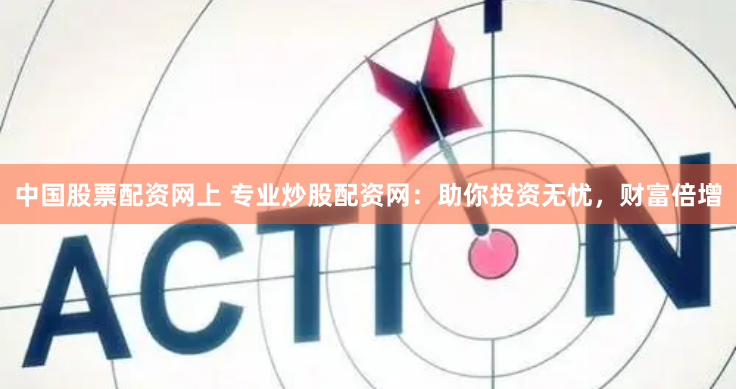 中国股票配资网上 专业炒股配资网：助你投资无忧，财富倍增