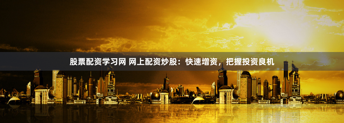 股票配资学习网 网上配资炒股：快速增资，把握投资良机