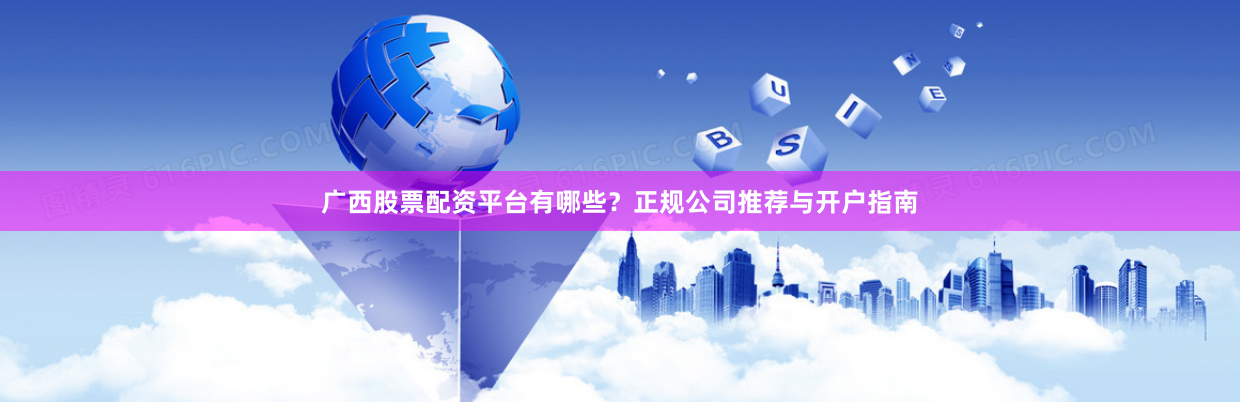 广西股票配资平台有哪些？正规公司推荐与开户指南