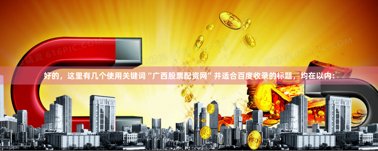 好的，这里有几个使用关键词“广西股票配资网”并适合百度收录的标题，均在以内：