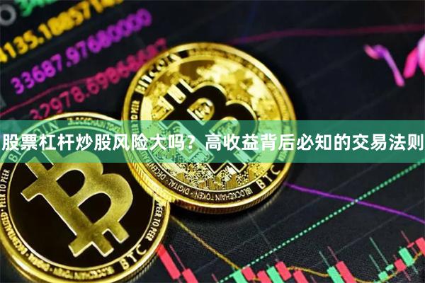 股票杠杆炒股风险大吗？高收益背后必知的交易法则