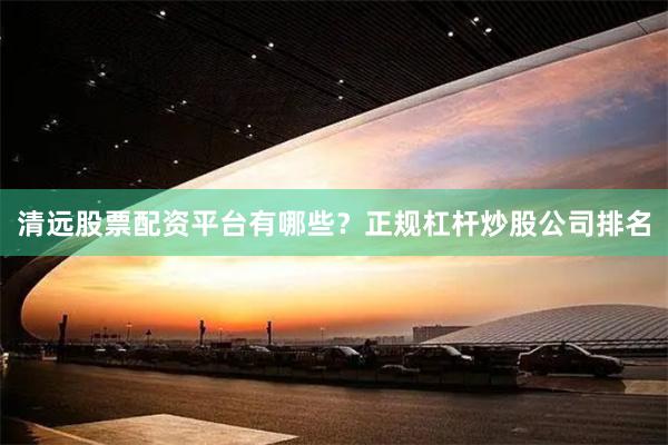 清远股票配资平台有哪些？正规杠杆炒股公司排名