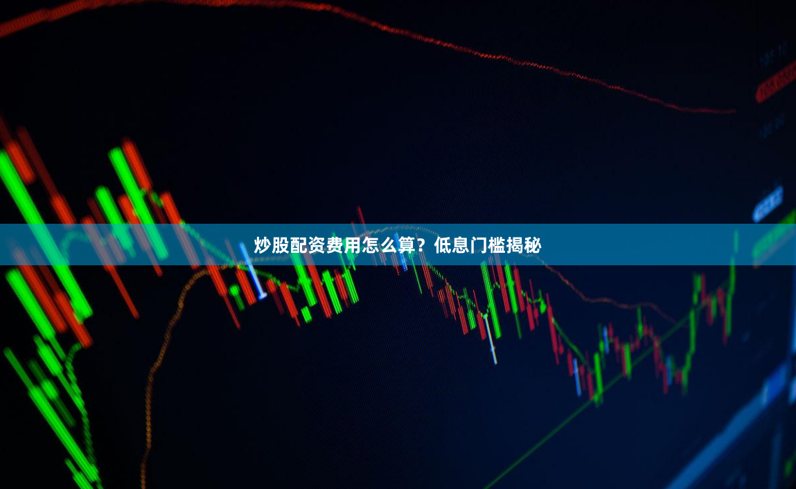 炒股配资费用怎么算？低息门槛揭秘