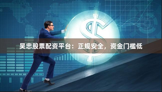吴忠股票配资平台：正规安全，资金门槛低