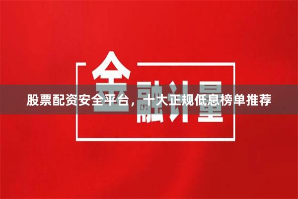 股票配资安全平台，十大正规低息榜单推荐