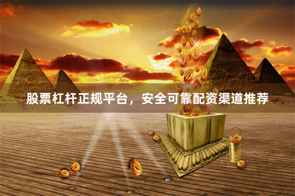股票杠杆正规平台，安全可靠配资渠道推荐