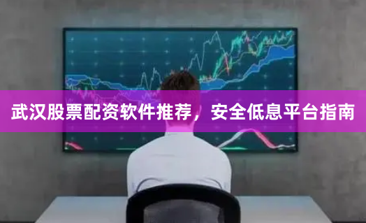 武汉股票配资软件推荐，安全低息平台指南