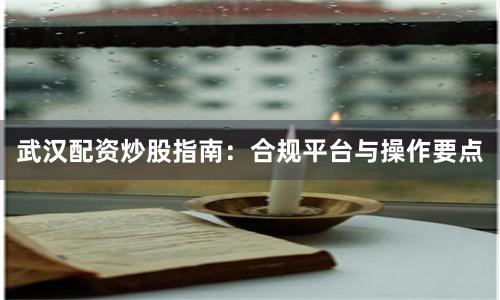 武汉配资炒股指南：合规平台与操作要点