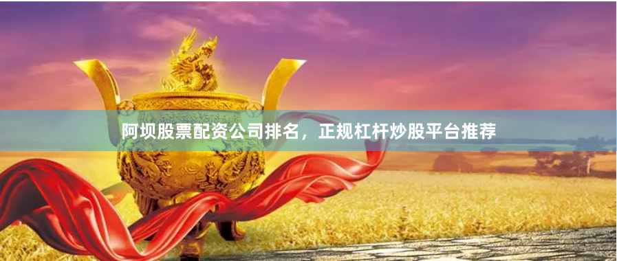 阿坝股票配资公司排名，正规杠杆炒股平台推荐