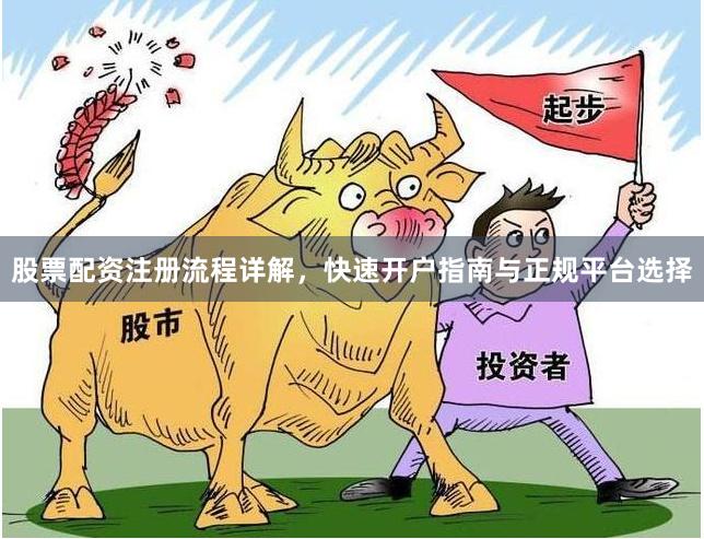 股票配资注册流程详解，快速开户指南与正规平台选择
