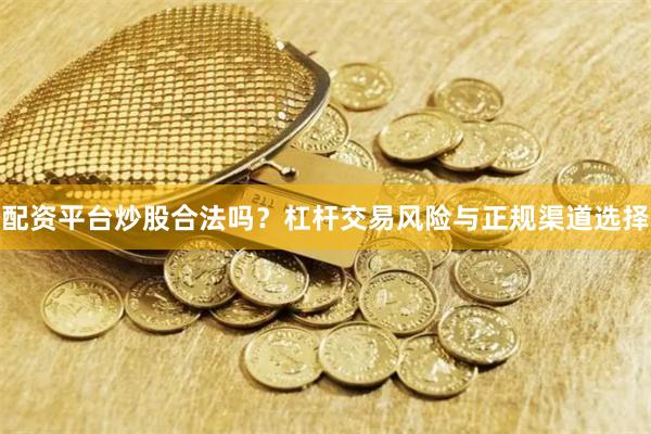 配资平台炒股合法吗？杠杆交易风险与正规渠道选择